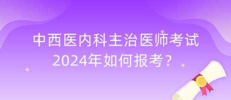 中西醫(yī)內(nèi)科主治醫(yī)師考試2024年如何報(bào)考？