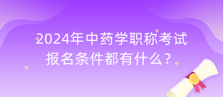 2024年中藥學(xué)職稱考試報名條件都有什么？