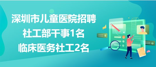 深圳市兒童醫(yī)院2023年招聘社工部干事1名、臨床醫(yī)務(wù)社工2名