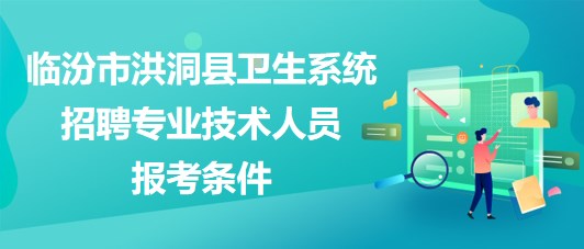 臨汾市洪洞縣衛(wèi)生系統(tǒng)2023年招聘專(zhuān)業(yè)技術(shù)人員報(bào)考條件