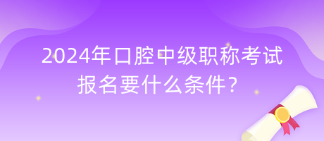 2024年口腔中級職稱考試報名要什么條件？