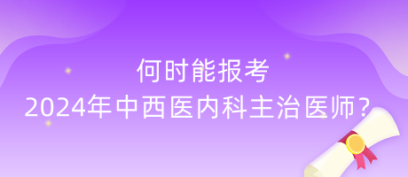 何時能報考2024年中西醫(yī)內(nèi)科主治醫(yī)師？