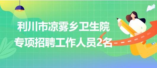 湖北省恩施州利川市涼霧鄉(xiāng)衛(wèi)生院2023年專項(xiàng)招聘工作人員2名