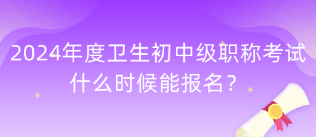 2024年度衛(wèi)生初中級職稱考試什么時候能報名？