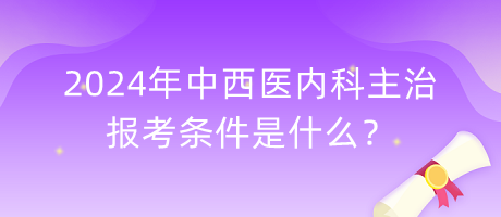 2024年中西醫(yī)內(nèi)科主治報(bào)考條件是什么？