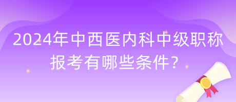 2024年中西醫(yī)內(nèi)科中級職稱報(bào)考有哪些條件？