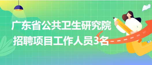 廣東省公共衛(wèi)生研究院2023年招聘項(xiàng)目工作人員3名