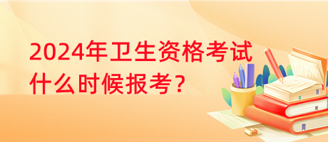 2024年衛(wèi)生資格考試什么時(shí)候報(bào)考？