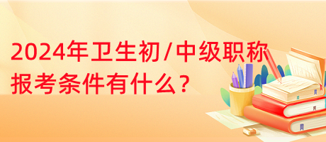 2024年衛(wèi)生初中級(jí)職稱報(bào)考條件有什么？