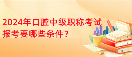 2024年口腔中級職稱考試報考要哪些條件？