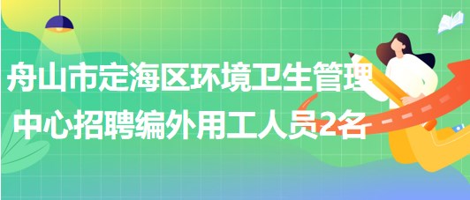 舟山市定海區(qū)環(huán)境衛(wèi)生管理中心2023年招聘編外用工人員2名