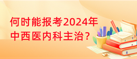 何時能報考2024年中西醫(yī)內(nèi)科主治？