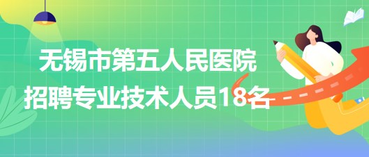 無錫市第五人民醫(yī)院2023年招聘專業(yè)技術(shù)人員18名