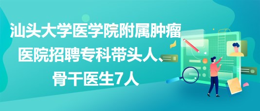 汕頭大學(xué)醫(yī)學(xué)院附屬腫瘤醫(yī)院招聘?？茙ь^人、骨干醫(yī)生7人