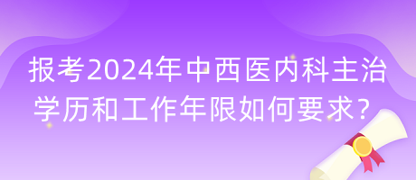 報考2024年中西醫(yī)內(nèi)科主治學(xué)歷和工作年限如何要求？