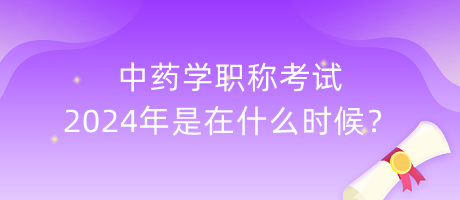中藥學職稱考試2024年是在什么時候？