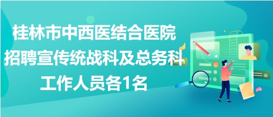 桂林市中西醫(yī)結(jié)合醫(yī)院招聘宣傳統(tǒng)戰(zhàn)科及總務(wù)科工作人員各1名