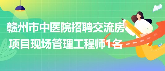 江西省贛州市中醫(yī)院招聘交流房項(xiàng)目現(xiàn)場管理工程師1名