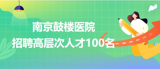 南京鼓樓醫(yī)院2023年招聘高層次人才100名