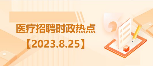 醫(yī)療衛(wèi)生招聘時(shí)事政治：2023年8月25日時(shí)政熱點(diǎn)整理