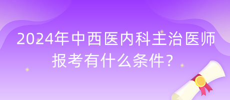 2024年中西醫(yī)內(nèi)科主治醫(yī)師報(bào)考有什么條件？