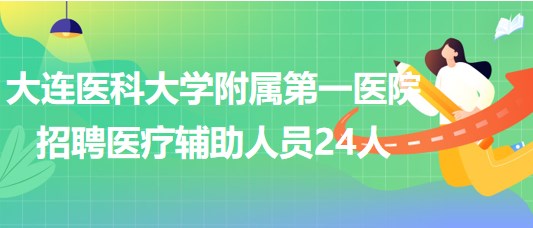 大連醫(yī)科大學(xué)附屬第一醫(yī)院2023年招聘醫(yī)療輔助崗位人員24人