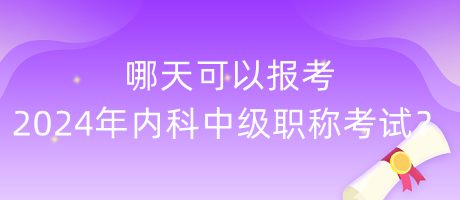 哪天可以報(bào)考2024年內(nèi)科中級職稱考試？