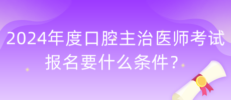 2024年度口腔主治醫(yī)師考試報名要什么條件？