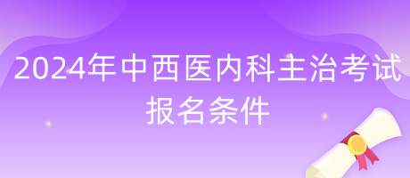 2024年中西醫(yī)內(nèi)科主治考試報(bào)名條件