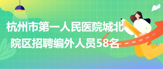 杭州市第一人民醫(yī)院城北院區(qū)2023年下半年招聘編外人員58名