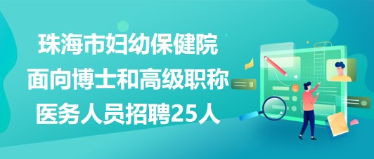 珠海市婦幼保健院2023年面向博士和高級職稱醫(yī)務(wù)人員招聘25人