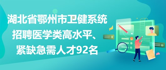 湖北省鄂州市衛(wèi)健系統(tǒng)招聘醫(yī)學(xué)類高水平、緊缺急需人才92名