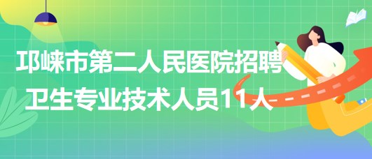 成都市邛崍市第二人民醫(yī)院2023年招聘衛(wèi)生專業(yè)技術人員11人