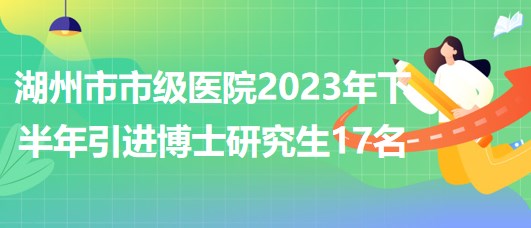 浙江省湖州市市級醫(yī)院2023年下半年引進博士研究生17名