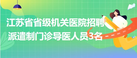 江蘇省省級機(jī)關(guān)醫(yī)院2023年招聘派遣制門診導(dǎo)醫(yī)人員3名