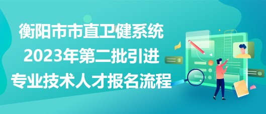 衡陽市市直衛(wèi)健系統(tǒng)2023年第二批引進(jìn)專業(yè)技術(shù)人才報(bào)名流程