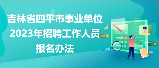 吉林省四平市事業(yè)單位2023年招聘工作人員報名辦法