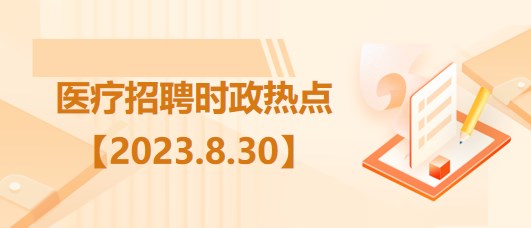 醫(yī)療衛(wèi)生招聘時(shí)事政治：2023年8月30日時(shí)政熱點(diǎn)整理