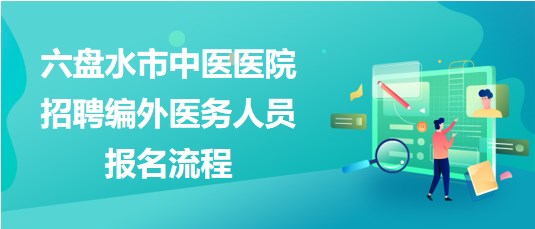 貴州省六盤水市中醫(yī)醫(yī)院2023年招聘編外醫(yī)務人員報名流程