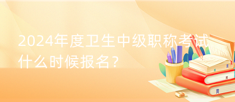 2024年度衛(wèi)生中級職稱考試什么時候報名？