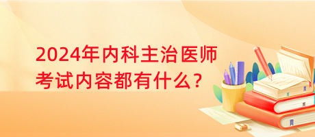 2024年內(nèi)科主治醫(yī)師考試內(nèi)容都有什么？