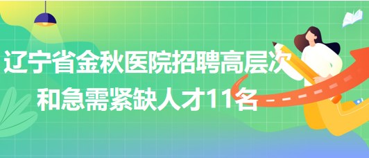 遼寧省金秋醫(yī)院2023年招聘高層次和急需緊缺人才11名