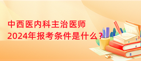 中西醫(yī)內(nèi)科主治醫(yī)師2024年報考條件是什么？