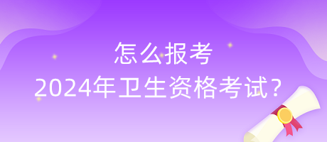 怎么報(bào)考2024年衛(wèi)生資格考試？