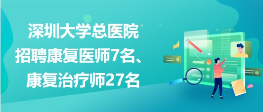 深圳大學(xué)總醫(yī)院2023年招聘康復(fù)醫(yī)師7名、康復(fù)治療師27名