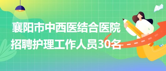 湖北省襄陽市中西醫(yī)結合醫(yī)院2023年招聘護理工作人員30名