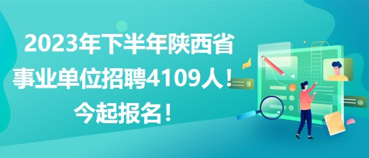 2023年下半年陜西省事業(yè)單位招聘4109人！今起報名！