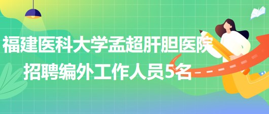 福建醫(yī)科大學孟超肝膽醫(yī)院2023年招聘編外工作人員5名