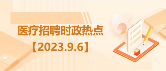 醫(yī)療衛(wèi)生招聘時(shí)事政治：2023年9月6日時(shí)政熱點(diǎn)整理