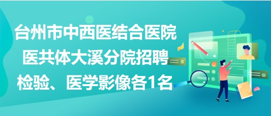 臺州市中西醫(yī)結(jié)合醫(yī)院醫(yī)共體大溪分院招聘檢驗、醫(yī)學(xué)影像各1名